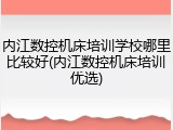 内江数控机床培训学校哪里比较好(内江数控机床培训优选)