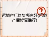 运城产后修复哪家好(运城产后修复推荐)