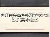 内江东兴高考补习学校地址(东兴高补校址)
