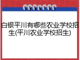 白银平川有哪些农业学校招生(平川农业学校招生)