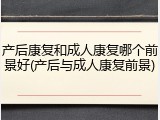 产后康复和成人康复哪个前景好(产后与成人康复前景)