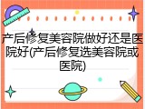 产后修复美容院做好还是医院好(产后修复选美容院或医院)