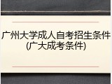 广州大学成人自考招生条件(广大成考条件)