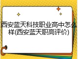 西安蓝天科技职业高中怎么样(西安蓝天职高评价)