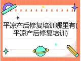 平凉产后修复培训哪里有(平凉产后修复培训)