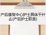 产后康复中心护士具体干什么(产后护士职责)