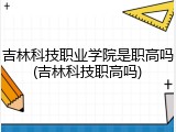 吉林科技职业学院是职高吗(吉林科技职高吗)