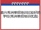 嘉兴秀洲单招培训比较好的学校(秀洲单招培训优选)