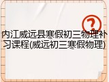 内江威远县寒假初三物理补习课程(威远初三寒假物理)