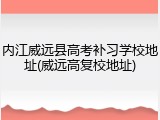 内江威远县高考补习学校地址(威远高复校地址)