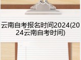 云南自考报名时间2024(2024云南自考时间)