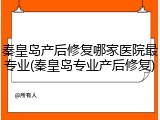 秦皇岛产后修复哪家医院最专业(秦皇岛专业产后修复)