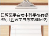 口腔医学自考本科学校有哪些(口腔医学自考本科院校)