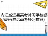内江威远县高考补习学校哪家好(威远高考补习推荐)