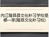内江隆昌县文化补习学校是哪一家(隆昌文化补习校)