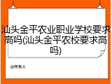 汕头金平农业职业学校要求高吗(汕头金平农校要求高吗)