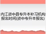 内江资中县专升本补习机构报名时间(资中专升本报名)