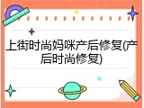 上街时尚妈咪产后修复(产后时尚修复)