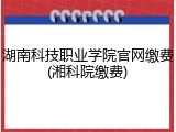 湖南科技职业学院官网缴费(湘科院缴费)