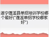 遂宁蓬溪县单招培训学校哪个最好("蓬溪单招学校哪家好")