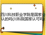 四川科技职业学院是国家公认的吗(川科院国家认可吗)