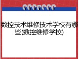 数控技术维修技术学校有哪些(数控维修学校)