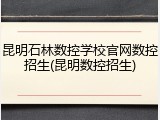 昆明石林数控学校官网数控招生(昆明数控招生)