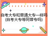 自考大专和普通大专一样吗(自考大专等同普专吗)