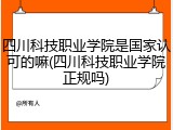 四川科技职业学院是国家认可的嘛(四川科技职业学院正规吗)