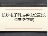 长沙电子科技学校位置(长沙电校位置)