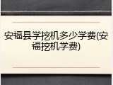 安福县学挖机多少学费(安福挖机学费)