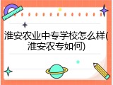 淮安农业中专学校怎么样(淮安农专如何)