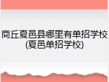 商丘夏邑县哪里有单招学校(夏邑单招学校)