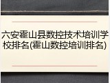 六安霍山县数控技术培训学校排名(霍山数控培训排名)