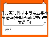 开封黄河科技中等专业学校靠谱吗(开封黄河科技中专靠谱吗)