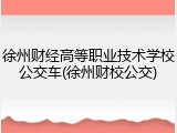 徐州财经高等职业技术学校公交车(徐州财校公交)
