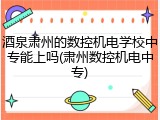 酒泉肃州的数控机电学校中专能上吗(肃州数控机电中专)