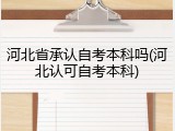 河北省承认自考本科吗(河北认可自考本科)