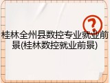 桂林全州县数控专业就业前景(桂林数控就业前景)