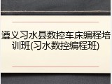 遵义习水县数控车床编程培训班(习水数控编程班)