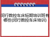 闵行数控车床短期培训班有哪些(闵行数控车床培训)
