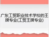 广东工贸职业技术学校的王牌专业(工贸王牌专业)