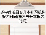 遂宁蓬溪县专升本补习机构报名时间(蓬溪专升本报名时间)