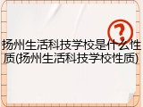 扬州生活科技学校是什么性质(扬州生活科技学校性质)