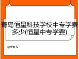 青岛恒星科技学校中专学费多少(恒星中专学费)