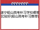 遂宁船山高考补习学校哪家比较好(船山高考补习推荐)
