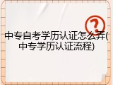 中专自考学历认证怎么弄(中专学历认证流程)