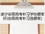 遂宁安居高考补习学校哪家好(安居高考补习选哪家)