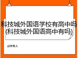 科技城外国语学校有高中吗(科技城外国语高中有吗)