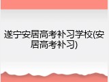 遂宁安居高考补习学校(安居高考补习)